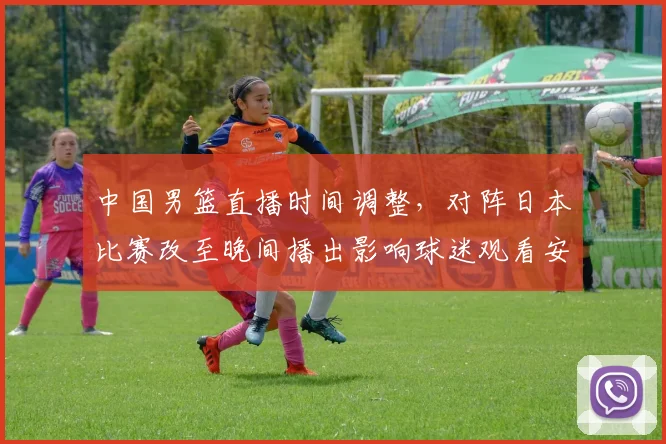 中国男篮直播时间调整，对阵日本比赛改至晚间播出影响球迷观看安排