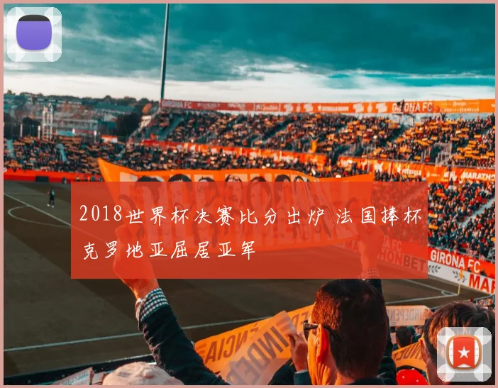 2018世界杯决赛比分出炉 法国捧杯克罗地亚屈居亚军