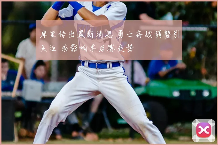 库里传出最新消息 勇士备战调整引关注 或影响季后赛走势