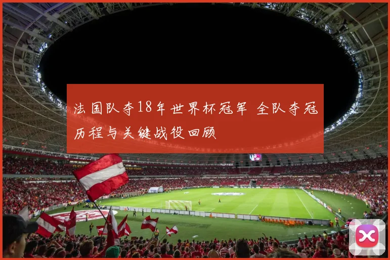 法国队夺18年世界杯冠军 全队夺冠历程与关键战役回顾