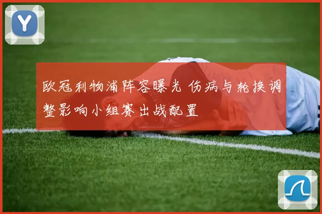 欧冠利物浦阵容曝光 伤病与轮换调整影响小组赛出战配置