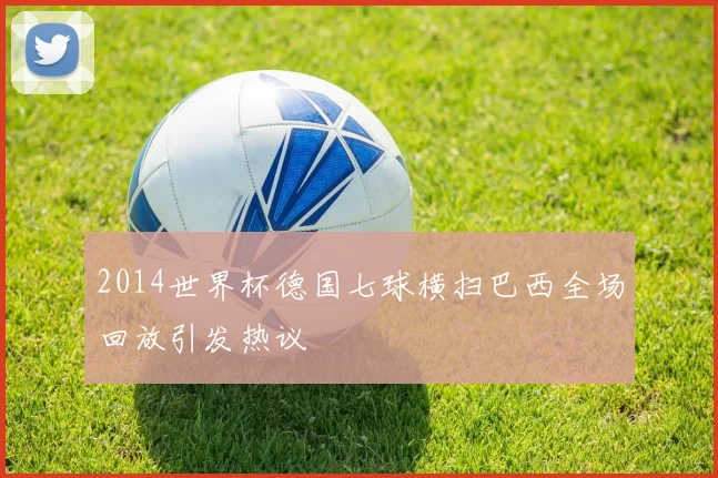 2014世界杯德国七球横扫巴西全场回放引发热议