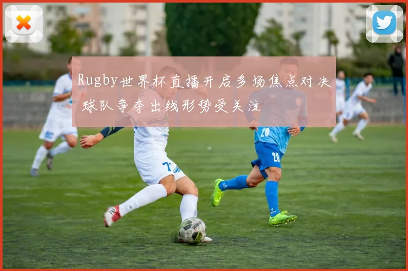 Rugby世界杯直播开启多场焦点对决 球队争夺出线形势受关注