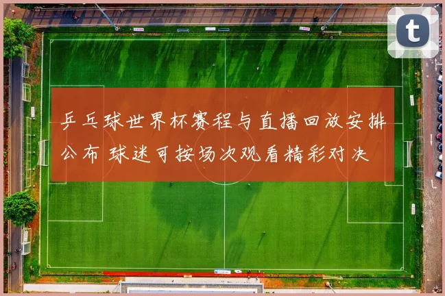 乒乓球世界杯赛程与直播回放安排公布 球迷可按场次观看精彩对决