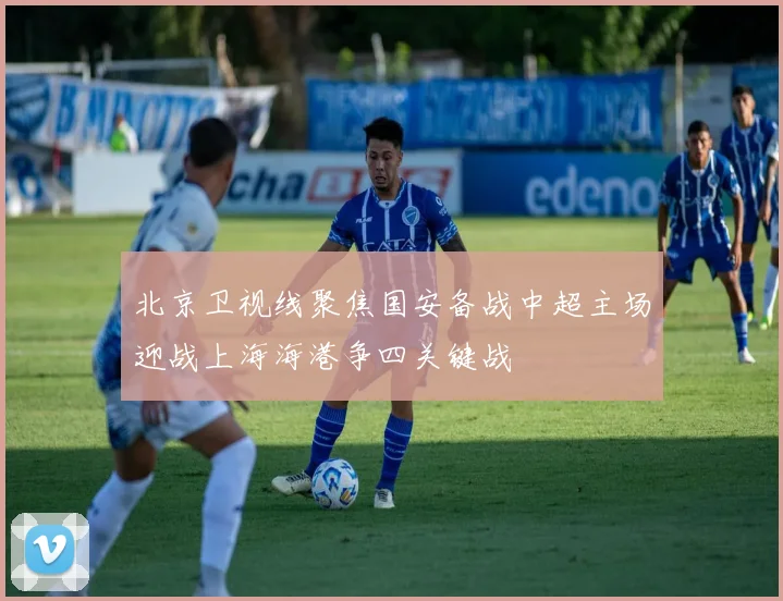 北京卫视线聚焦国安备战中超主场迎战上海海港争四关键战