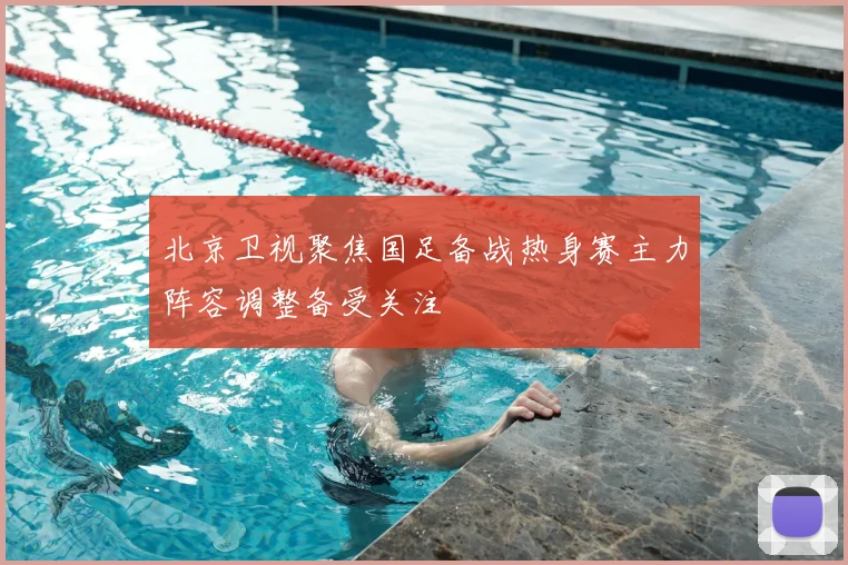 北京卫视聚焦国足备战热身赛主力阵容调整备受关注