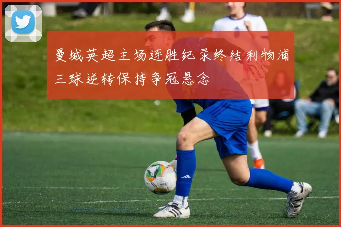 曼城英超主场连胜纪录终结利物浦三球逆转保持争冠悬念