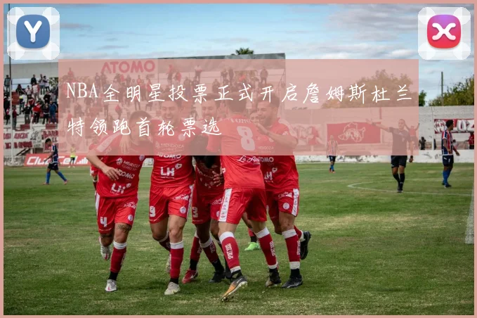 NBA全明星投票正式开启詹姆斯杜兰特领跑首轮票选