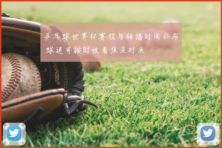 乒乓球世界杯赛程与转播时间公布 球迷可按时收看焦点对决