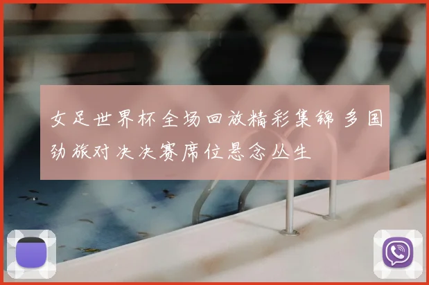 女足世界杯全场回放精彩集锦 多国劲旅对决决赛席位悬念丛生