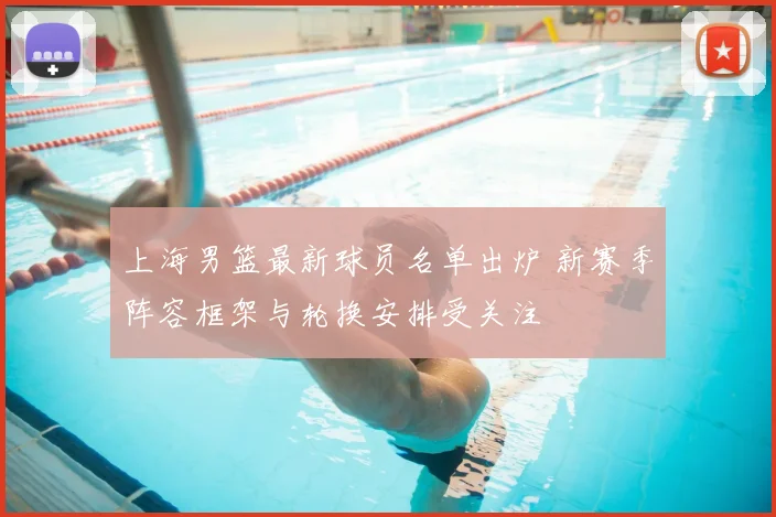 上海男篮最新球员名单出炉 新赛季阵容框架与轮换安排受关注