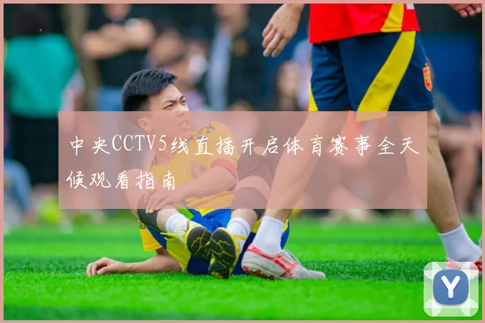 中央CCTV5线直播开启体育赛事全天候观看指南