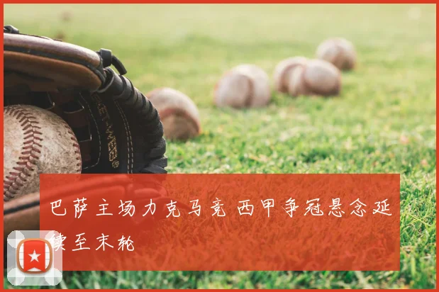 巴萨主场力克马竞 西甲争冠悬念延续至末轮