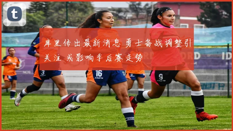 库里传出最新消息 勇士备战调整引关注 或影响季后赛走势