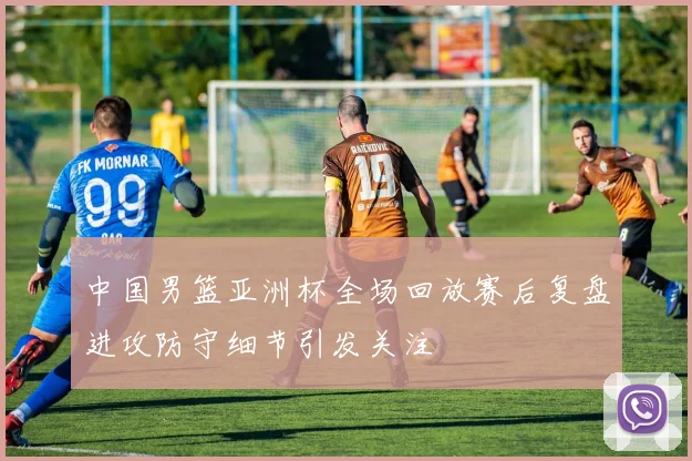 中国男篮亚洲杯全场回放赛后复盘进攻防守细节引发关注