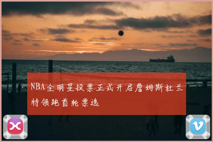 NBA全明星投票正式开启詹姆斯杜兰特领跑首轮票选