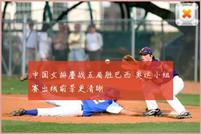中国女排鏖战五局胜巴西 奥运小组赛出线前景更清晰