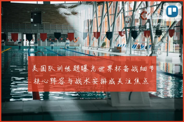 美国队训练题曝光世界杯备战细节 核心阵容与战术安排成关注焦点