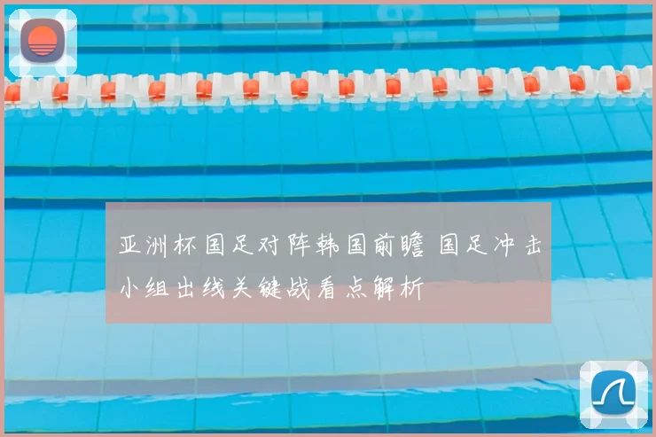 亚洲杯国足对阵韩国前瞻 国足冲击小组出线关键战看点解析