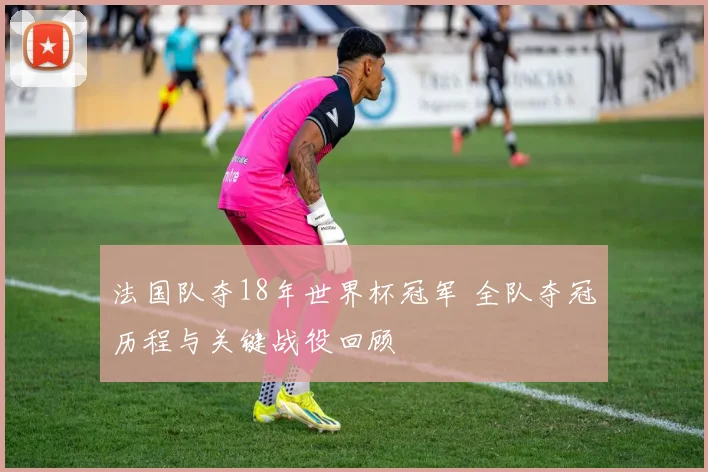 法国队夺18年世界杯冠军 全队夺冠历程与关键战役回顾