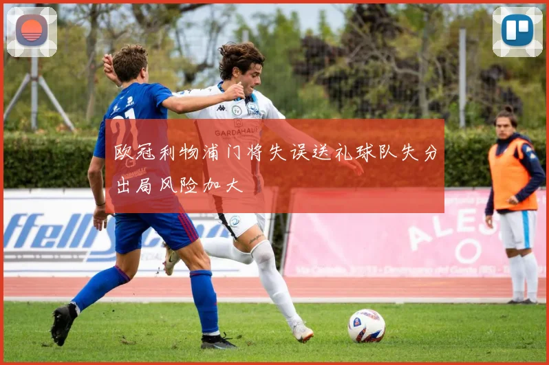 欧冠利物浦门将失误送礼球队失分出局风险加大
