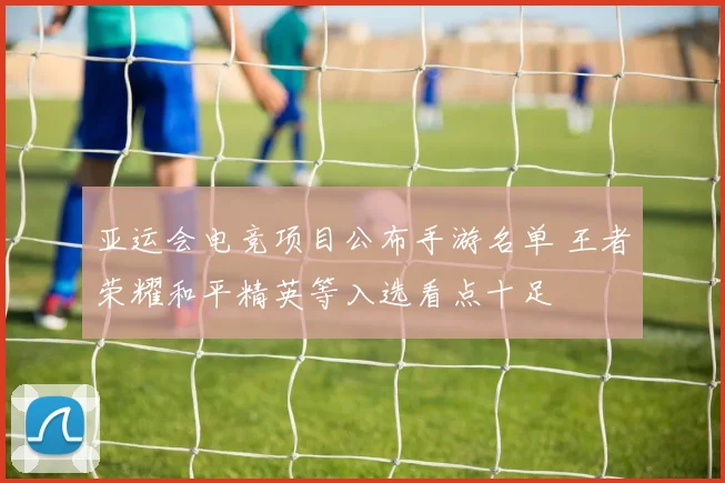 亚运会电竞项目公布手游名单 王者荣耀和平精英等入选看点十足