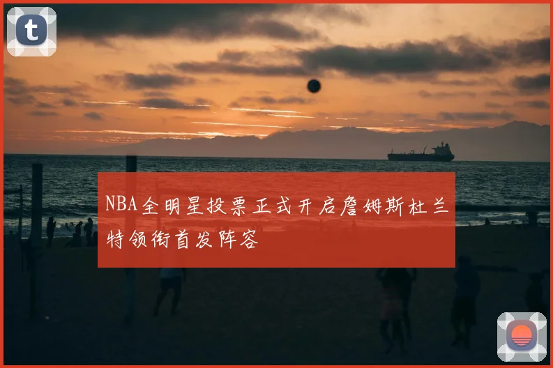 NBA全明星投票正式开启詹姆斯杜兰特领衔首发阵容