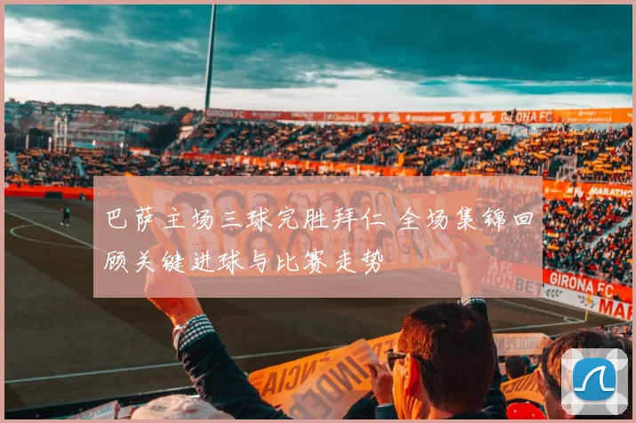 巴萨主场三球完胜拜仁 全场集锦回顾关键进球与比赛走势