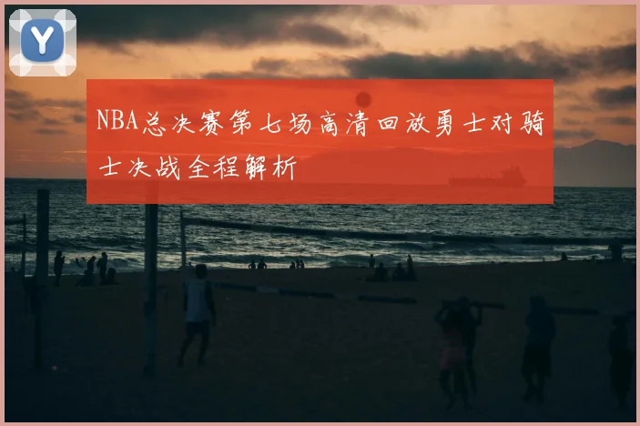 NBA总决赛第七场高清回放勇士对骑士决战全程解析