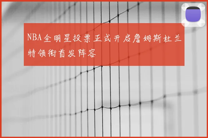 NBA全明星投票正式开启詹姆斯杜兰特领衔首发阵容