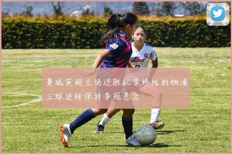 曼城英超主场连胜纪录终结利物浦三球逆转保持争冠悬念