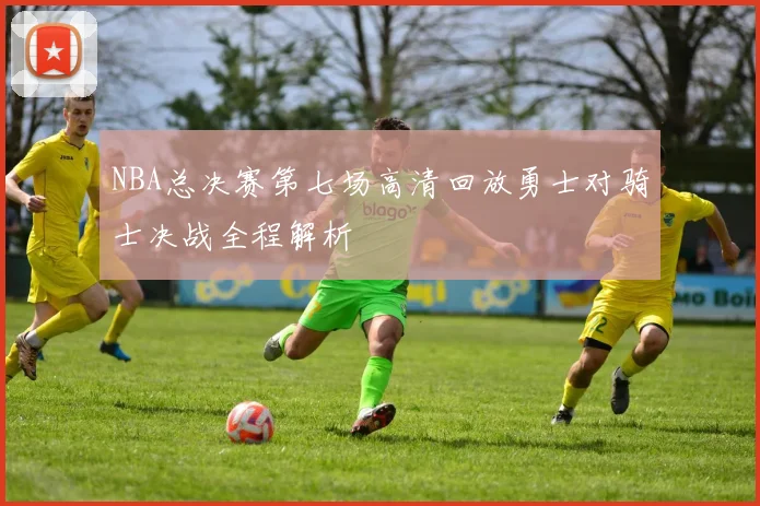 NBA总决赛第七场高清回放勇士对骑士决战全程解析