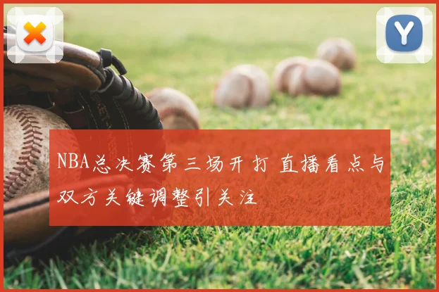 NBA总决赛第三场开打 直播看点与双方关键调整引关注
