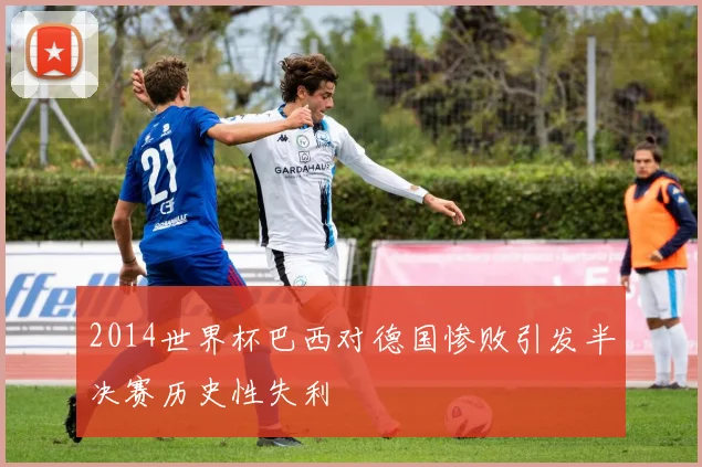 2014世界杯巴西对德国惨败引发半决赛历史性失利
