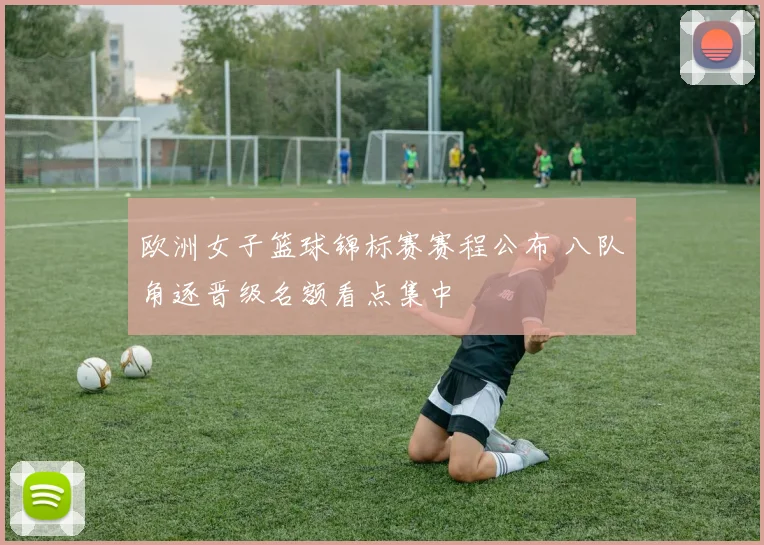 欧洲女子篮球锦标赛赛程公布 八队角逐晋级名额看点集中