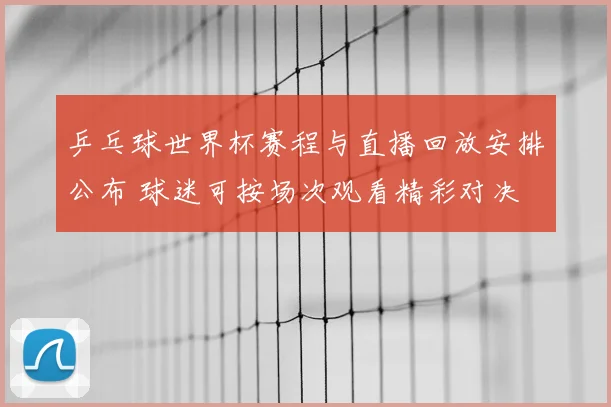 乒乓球世界杯赛程与直播回放安排公布 球迷可按场次观看精彩对决