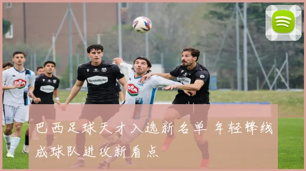 巴西足球天才入选新名单 年轻锋线成球队进攻新看点
