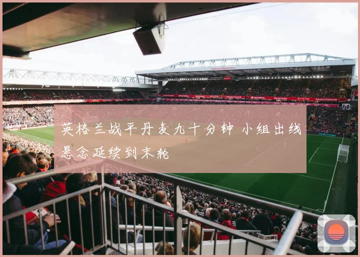英格兰战平丹麦九十分钟 小组出线悬念延续到末轮