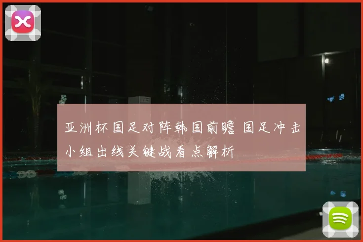 亚洲杯国足对阵韩国前瞻 国足冲击小组出线关键战看点解析
