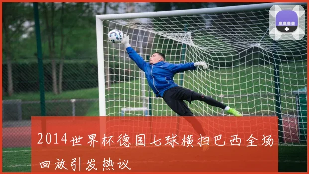 2014世界杯德国七球横扫巴西全场回放引发热议