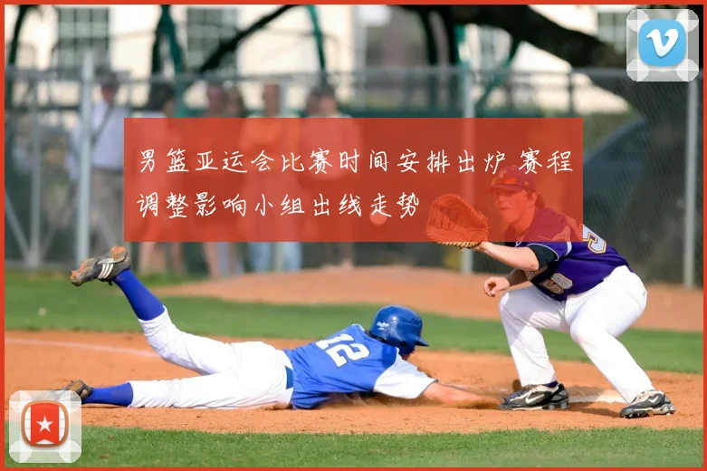 男篮亚运会比赛时间安排出炉 赛程调整影响小组出线走势