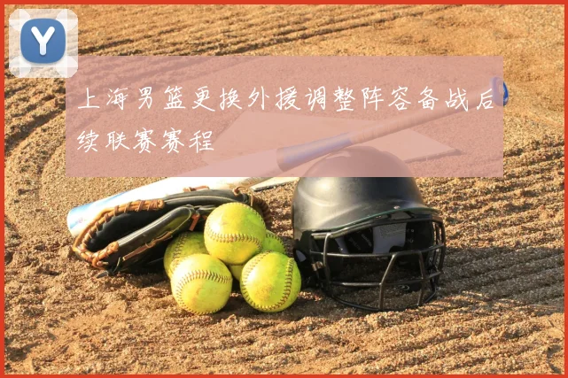 上海男篮更换外援调整阵容备战后续联赛赛程