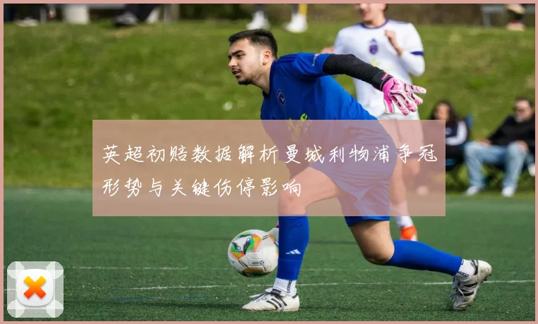 英超初赔数据解析曼城利物浦争冠形势与关键伤停影响