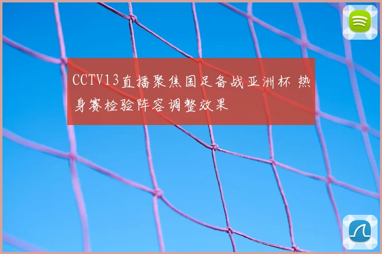 CCTV13直播聚焦国足备战亚洲杯 热身赛检验阵容调整效果