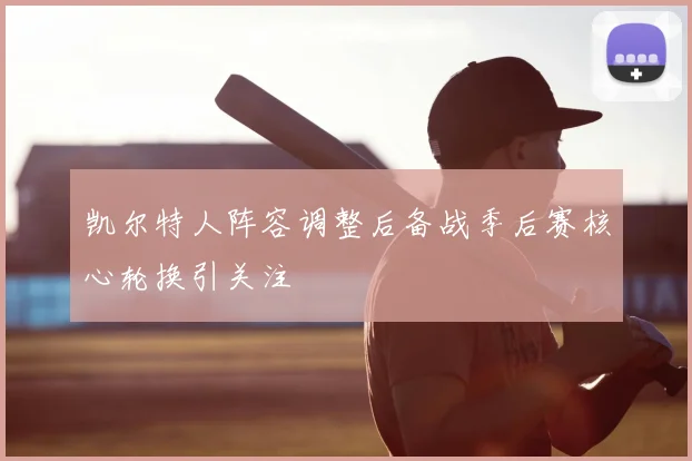 凯尔特人阵容调整后备战季后赛核心轮换引关注