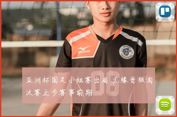 亚洲杯国足小组赛出局 无缘晋级淘汰赛止步赛事前期