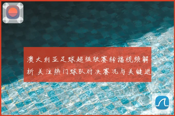 澳大利亚足球超级联赛转播视频解析 关注热门球队对决赛况与关键进球