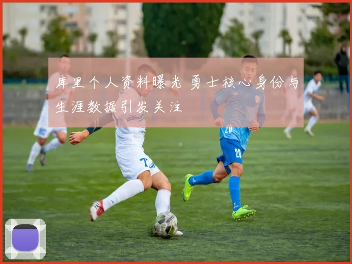 库里个人资料曝光 勇士核心身份与生涯数据引发关注