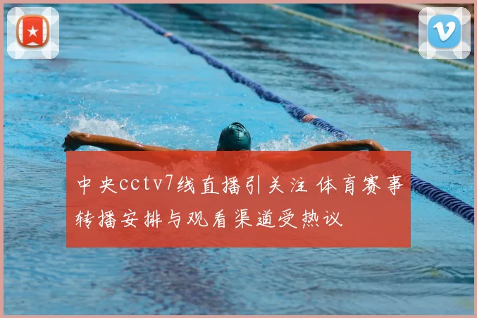 中央cctv7线直播引关注 体育赛事转播安排与观看渠道受热议