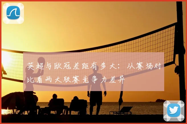 英超与欧冠差距有多大:从赛场对比看两大联赛竞争力差异
